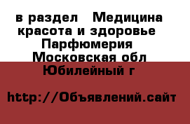  в раздел : Медицина, красота и здоровье » Парфюмерия . Московская обл.,Юбилейный г.